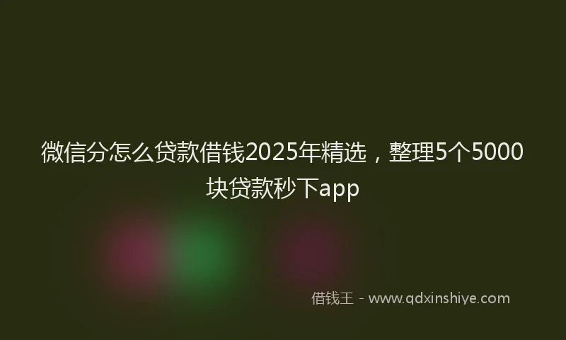 微信分怎么贷款借钱2025年精选，整理5个5000块贷款秒下app