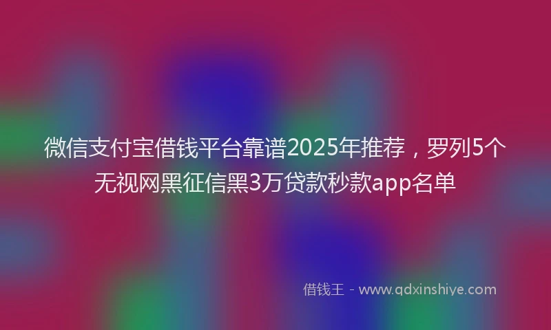 微信支付宝借钱平台靠谱2025年推荐，罗列5个无视网黑征信黑3万贷款秒款app名单