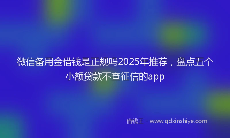 微信备用金借钱是正规吗2025年推荐，盘点五个小额贷款不查征信的app