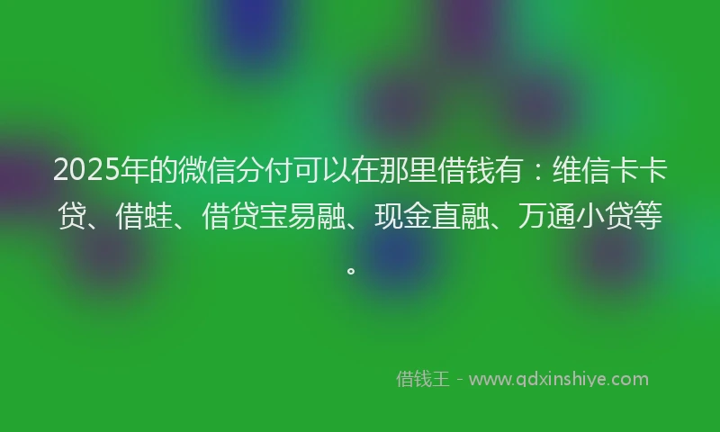 2025年的微信分付可以在那里借钱有：维信卡卡贷、借蛙、借贷宝易融、现金直融、万通小贷等。