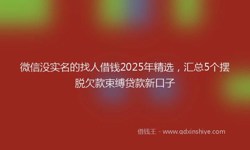 微信没实名的找人借钱2025年精选，汇总5个摆脱欠款束缚贷款新口子