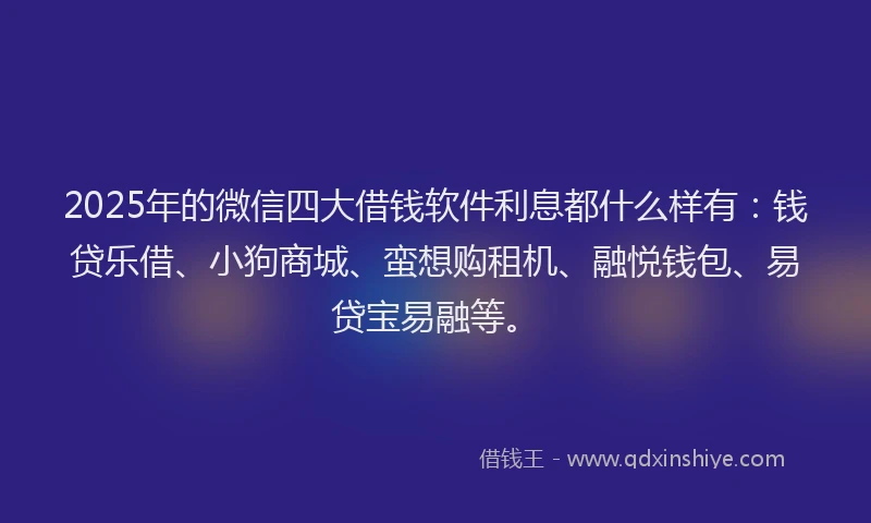 2025年的微信四大借钱软件利息都什么样有：钱贷乐借、小狗商城、蛮想购租机、融悦钱包、易贷宝易融等。