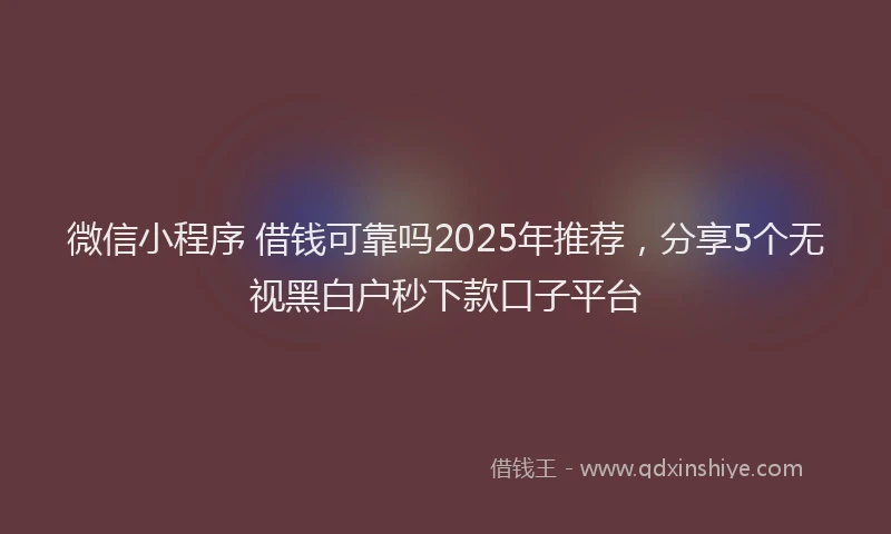 微信小程序 借钱可靠吗2025年推荐，分享5个无视黑白户秒下款口子平台