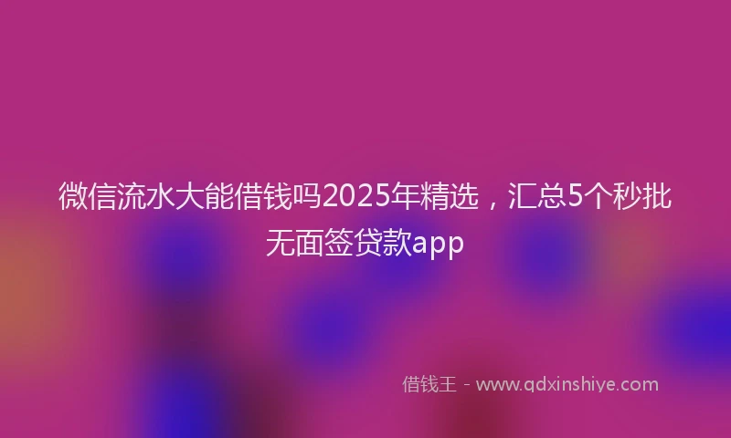 微信流水大能借钱吗2025年精选，汇总5个秒批无面签贷款app