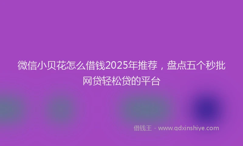 微信小贝花怎么借钱2025年推荐，盘点五个秒批网贷轻松贷的平台