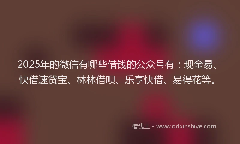 2025年的微信有哪些借钱的公众号有：现金易、快借速贷宝、林林借呗、乐享快借、易得花等。