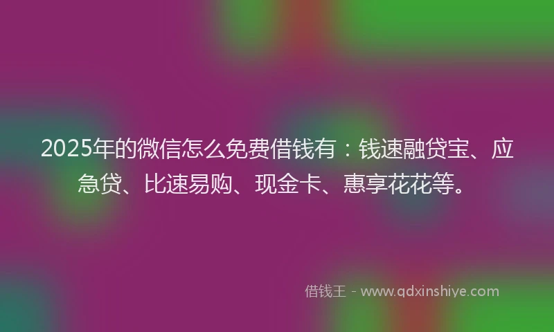 2025年的微信怎么免费借钱有：钱速融贷宝、应急贷、比速易购、现金卡、惠享花花等。