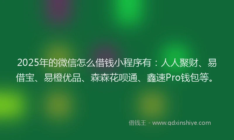 2025年的微信怎么借钱小程序有：人人聚财、易借宝、易橙优品、森森花呗通、鑫速Pro钱包等。