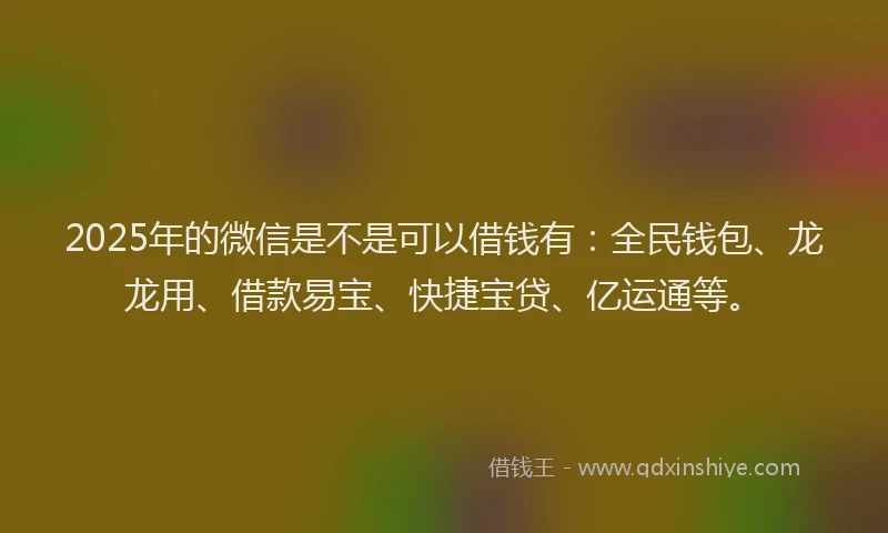 2025年的微信是不是可以借钱有：全民钱包、龙龙用、借款易宝、快捷宝贷、亿运通等。