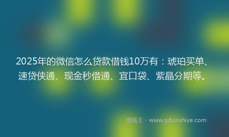 2025年的微信怎么贷款借钱10万有：琥珀买单、速贷侠通、现金秒借通、宜口袋、紫晶分期等。