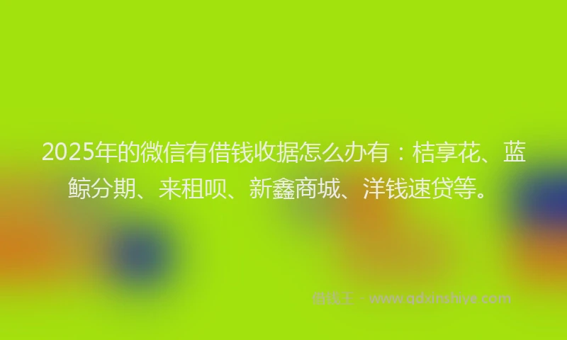 2025年的微信有借钱收据怎么办有：桔享花、蓝鲸分期、来租呗、新鑫商城、洋钱速贷等。