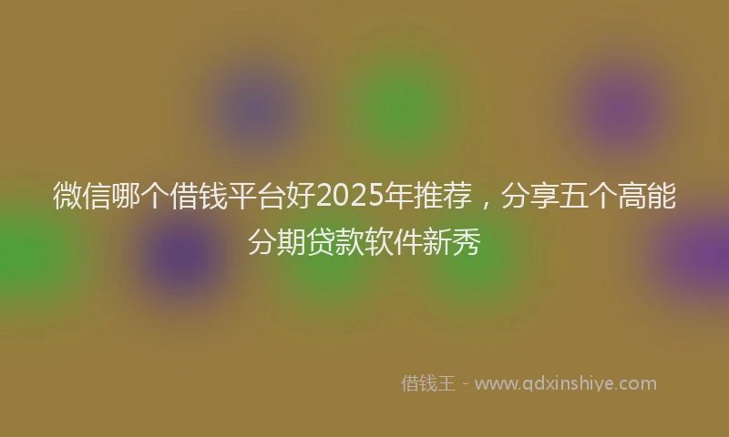 微信哪个借钱平台好2025年推荐，分享五个高能分期贷款软件新秀