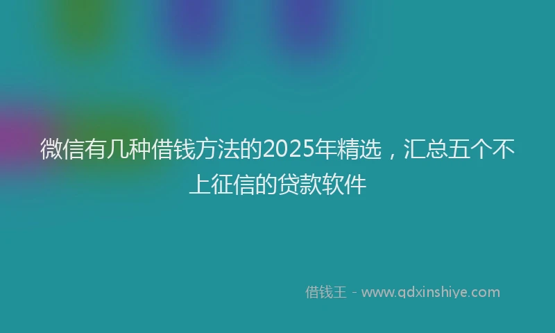 微信有几种借钱方法的2025年精选，汇总五个不上征信的贷款软件