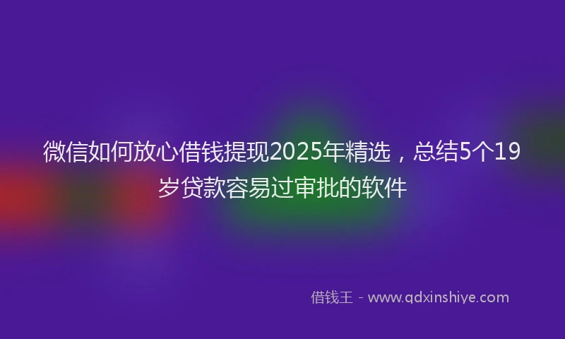 微信如何放心借钱提现2025年精选，总结5个19岁贷款容易过审批的软件