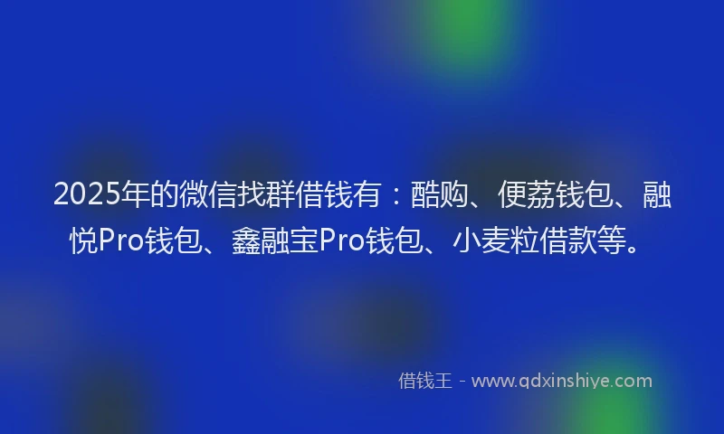 2025年的微信找群借钱有：酷购、便荔钱包、融悦Pro钱包、鑫融宝Pro钱包、小麦粒借款等。