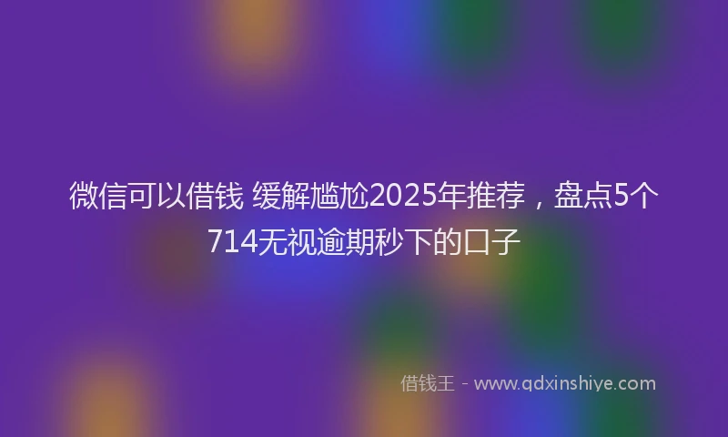 微信可以借钱 缓解尴尬2025年推荐，盘点5个714无视逾期秒下的口子