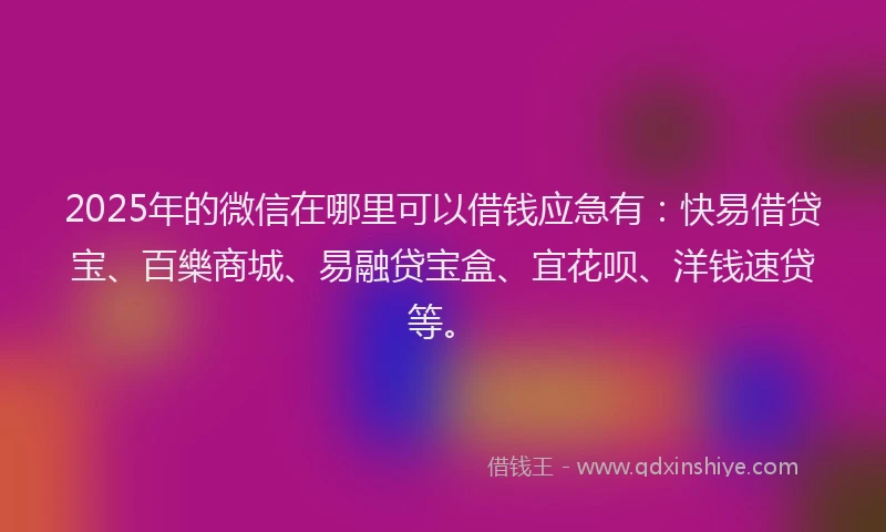 2025年的微信在哪里可以借钱应急有：快易借贷宝、百樂商城、易融贷宝盒、宜花呗、洋钱速贷等。