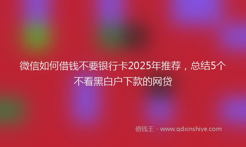 微信如何借钱不要银行卡2025年推荐，总结5个不看黑白户下款的网贷