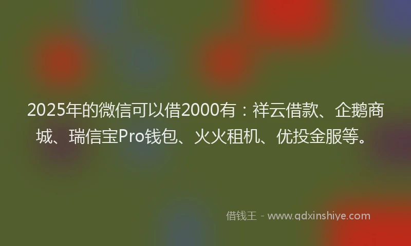 2025年的微信可以借2000有：祥云借款、企鹅商城、瑞信宝Pro钱包、火火租机、优投金服等。