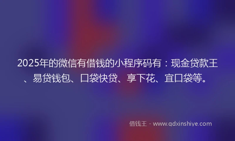 2025年的微信有借钱的小程序码有：现金贷款王、易贷钱包、口袋快贷、享下花、宜口袋等。