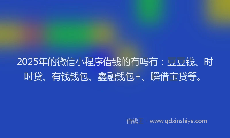 2025年的微信小程序借钱的有吗有：豆豆钱、时时贷、有钱钱包、鑫融钱包+、瞬借宝贷等。