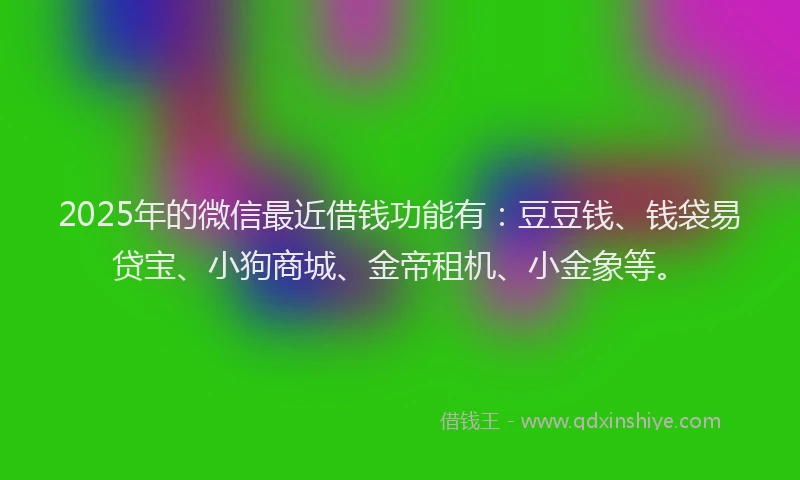 2025年的微信最近借钱功能有：豆豆钱、钱袋易贷宝、小狗商城、金帝租机、小金象等。