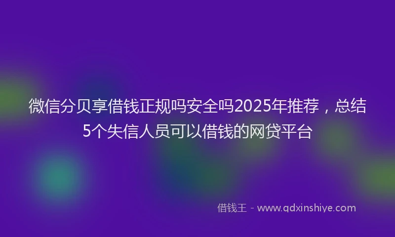 微信分贝享借钱正规吗安全吗2025年推荐，总结5个失信人员可以借钱的网贷平台