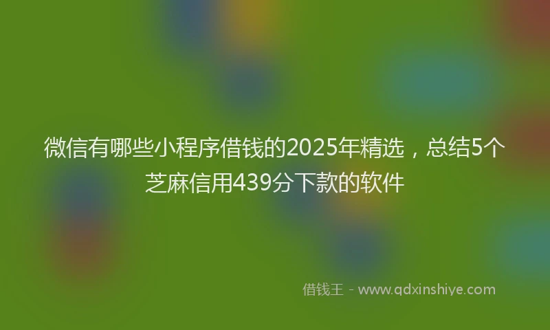 微信有哪些小程序借钱的2025年精选，总结5个芝麻信用439分下款的软件