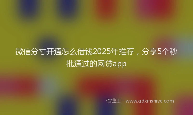微信分寸开通怎么借钱2025年推荐，分享5个秒批通过的网贷app