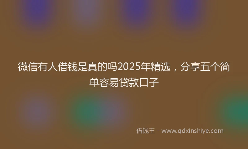 微信有人借钱是真的吗2025年精选，分享五个简单容易贷款口子