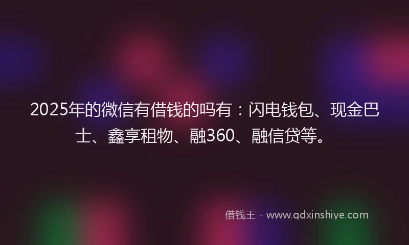 2025年的微信有借钱的吗有：闪电钱包、现金巴士、鑫享租物、融360、融信贷等。