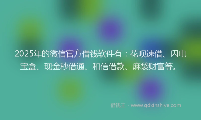 2025年的微信官方借钱软件有：花呗速借、闪电宝盒、现金秒借通、和信借款、麻袋财富等。