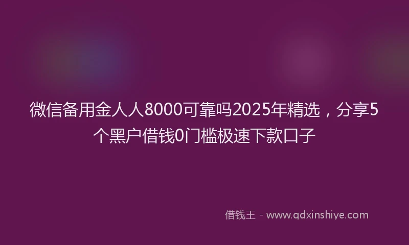 微信备用金人人8000可靠吗2025年精选，分享5个黑户借钱0门槛极速下款口子