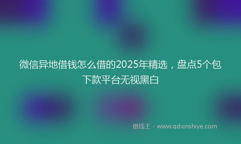 微信异地借钱怎么借的2025年精选，盘点5个包下款平台无视黑白