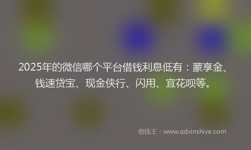 2025年的微信哪个平台借钱利息低有：蒙享金、钱速贷宝、现金侠行、闪用、宜花呗等。