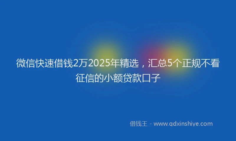 微信快速借钱2万2025年精选，汇总5个正规不看征信的小额贷款口子