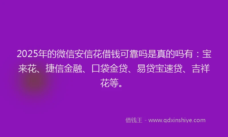 2025年的微信安信花借钱可靠吗是真的吗有：宝来花、捷信金融、口袋金贷、易贷宝速贷、吉祥花等。