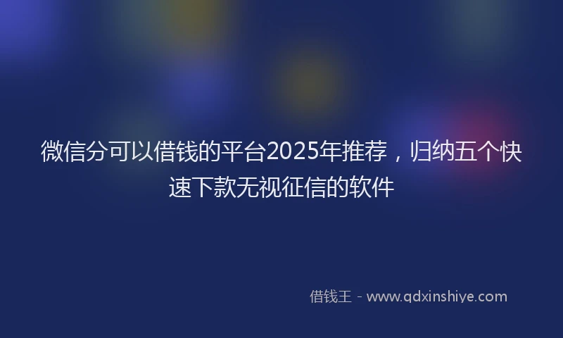 微信分可以借钱的平台2025年推荐，归纳五个快速下款无视征信的软件