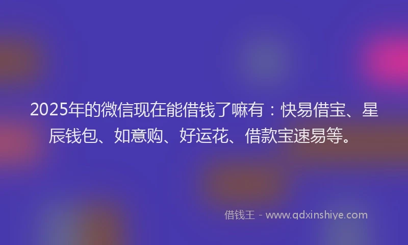 2025年的微信现在能借钱了嘛有：快易借宝、星辰钱包、如意购、好运花、借款宝速易等。