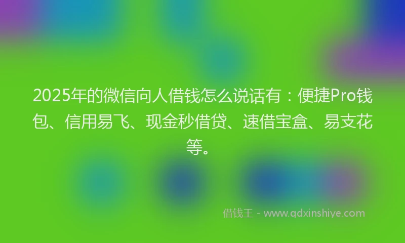 2025年的微信向人借钱怎么说话有：便捷Pro钱包、信用易飞、现金秒借贷、速借宝盒、易支花等。