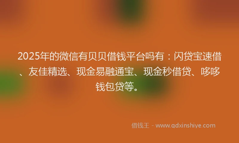 2025年的微信有贝贝借钱平台吗有：闪贷宝速借、友佳精选、现金易融通宝、现金秒借贷、哆哆钱包贷等。