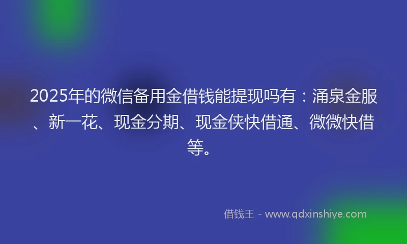 2025年的微信备用金借钱能提现吗有：涌泉金服、新一花、现金分期、现金侠快借通、微微快借等。