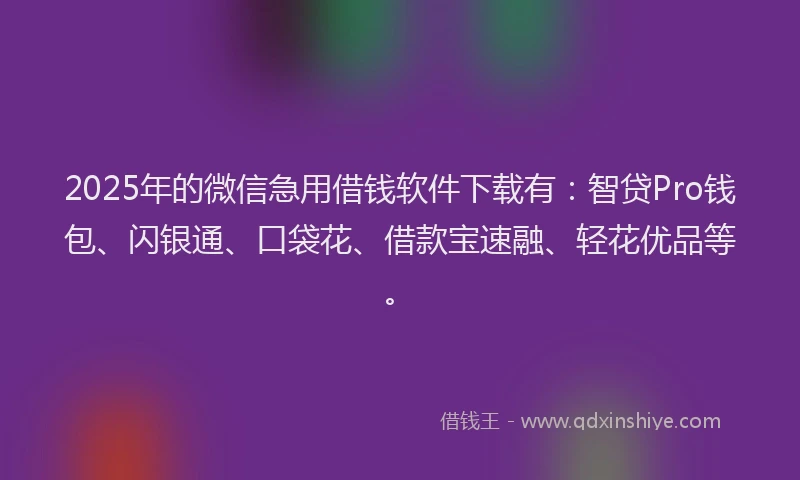 2025年的微信急用借钱软件下载有：智贷Pro钱包、闪银通、口袋花、借款宝速融、轻花优品等。