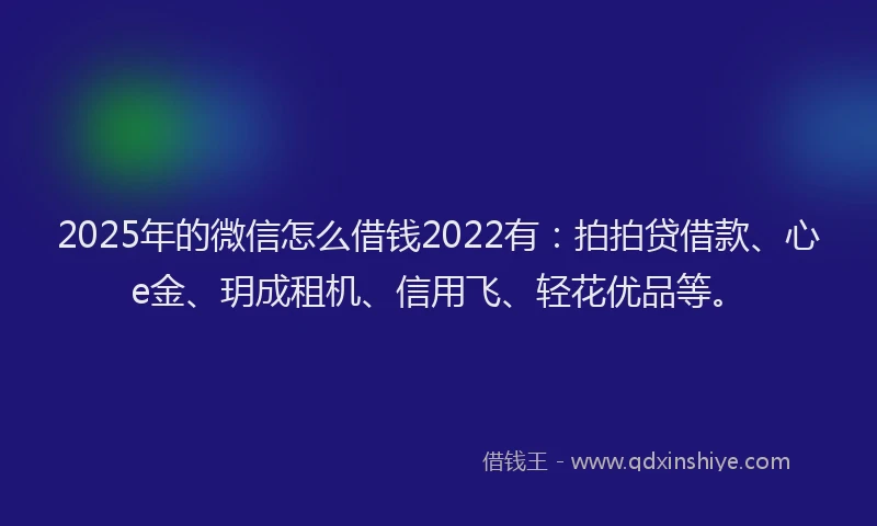 2025年的微信怎么借钱2022有：拍拍贷借款、心e金、玥成租机、信用飞、轻花优品等。
