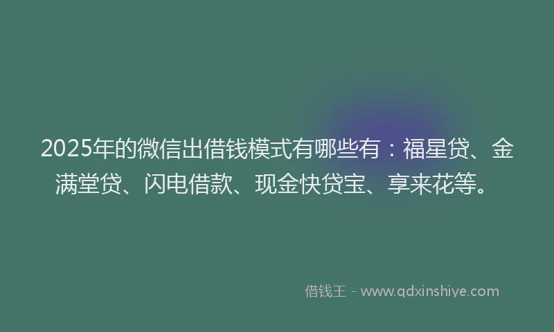 2025年的微信出借钱模式有哪些有：福星贷、金满堂贷、闪电借款、现金快贷宝、享来花等。
