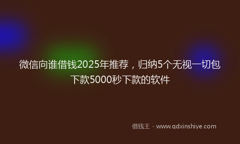 微信向谁借钱2025年推荐，归纳5个无视一切包下款5000秒下款的软件