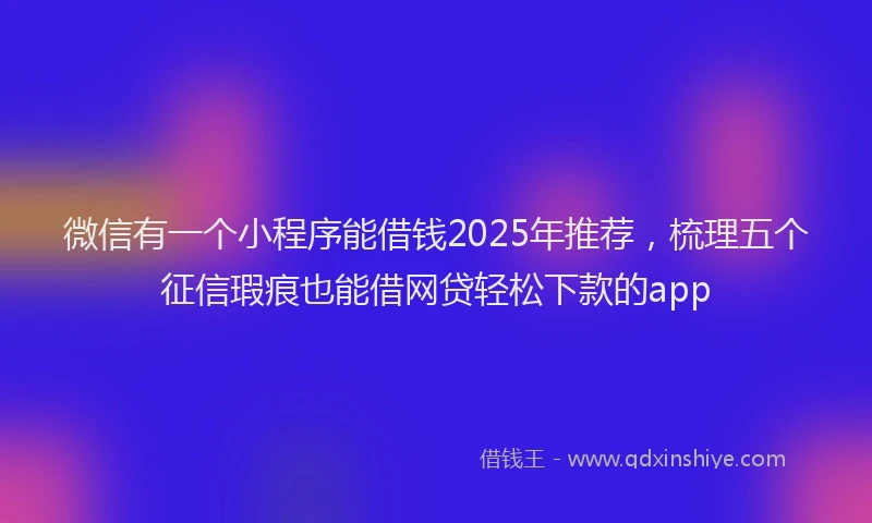微信有一个小程序能借钱2025年推荐，梳理五个征信瑕疵也能借网贷轻松下款的app
