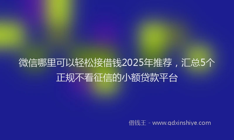 微信哪里可以轻松接借钱2025年推荐，汇总5个正规不看征信的小额贷款平台