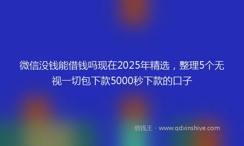 微信没钱能借钱吗现在2025年精选，整理5个无视一切包下款5000秒下款的口子