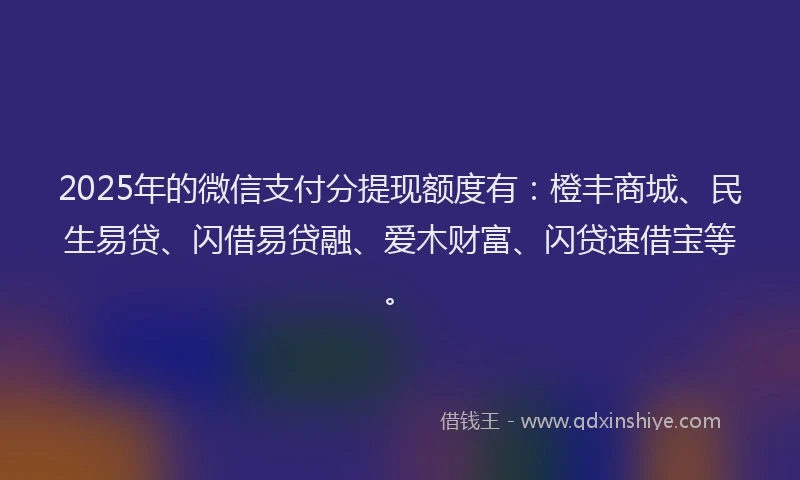 2025年的微信支付分提现额度有：橙丰商城、民生易贷、闪借易贷融、爱木财富、闪贷速借宝等。
